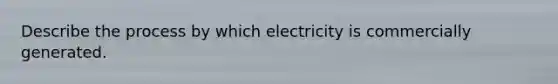 Describe the process by which electricity is commercially generated.