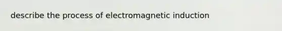 describe the process of <a href='https://www.questionai.com/knowledge/kEXybSZ5Yn-electromagnetic-induction' class='anchor-knowledge'>electromagnetic induction</a>