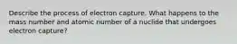 Describe the process of electron capture. What happens to the mass number and atomic number of a nuclide that undergoes electron capture?