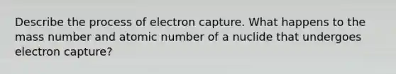 Describe the process of electron capture. What happens to the mass number and atomic number of a nuclide that undergoes electron capture?