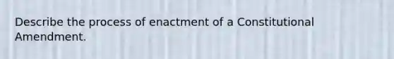 Describe the process of enactment of a Constitutional Amendment.