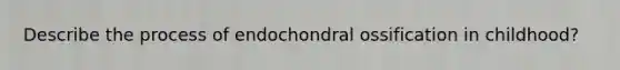 Describe the process of endochondral ossification in childhood?