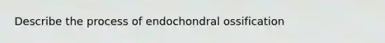 Describe the process of endochondral ossification