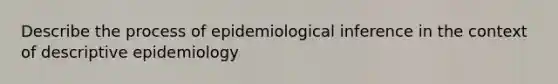 Describe the process of epidemiological inference in the context of descriptive epidemiology