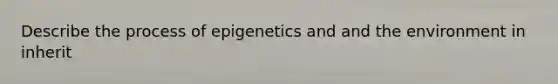 Describe the process of epigenetics and and the environment in inherit