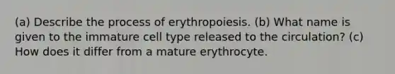 (a) Describe the process of erythropoiesis. (b) What name is given to the immature cell type released to the circulation? (c) How does it differ from a mature erythrocyte.