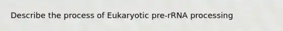 Describe the process of Eukaryotic pre-rRNA processing