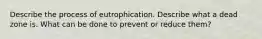 Describe the process of eutrophication. Describe what a dead zone is. What can be done to prevent or reduce them?