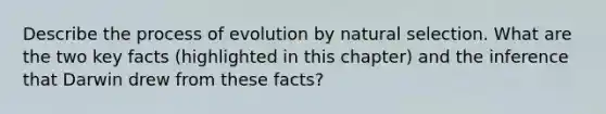 Describe the process of evolution by natural selection. What are the two key facts (highlighted in this chapter) and the inference that Darwin drew from these facts?