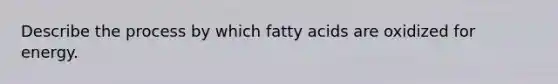 Describe the process by which fatty acids are oxidized for energy.