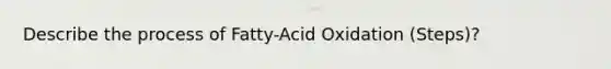 Describe the process of Fatty-Acid Oxidation (Steps)?