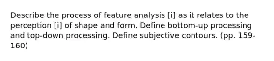 Describe the process of feature analysis [i] as it relates to the perception [i] of shape and form. Define bottom-up processing and top-down processing. Define subjective contours. (pp. 159-160)