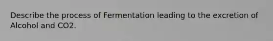 Describe the process of Fermentation leading to the excretion of Alcohol and CO2.