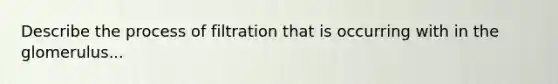 Describe the process of filtration that is occurring with in the glomerulus...