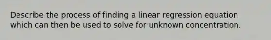 Describe the process of finding a linear regression equation which can then be used to solve for unknown concentration.