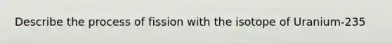 Describe the process of fission with the isotope of Uranium-235