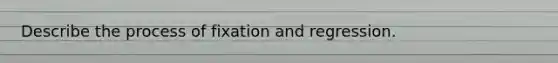 Describe the process of fixation and regression.