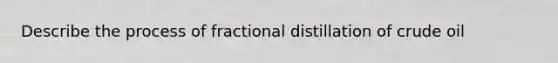 Describe the process of fractional distillation of crude oil