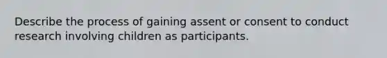 Describe the process of gaining assent or consent to conduct research involving children as participants.