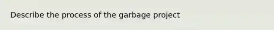 Describe the process of the garbage project