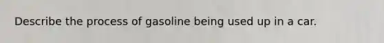 Describe the process of gasoline being used up in a car.