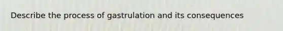 Describe the process of gastrulation and its consequences