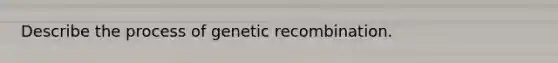 Describe the process of genetic recombination.