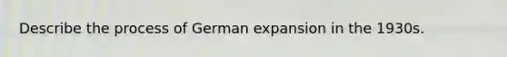 Describe the process of German expansion in the 1930s.