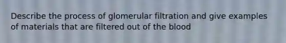 Describe the process of glomerular filtration and give examples of materials that are filtered out of the blood