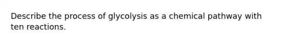 Describe the process of glycolysis as a chemical pathway with ten reactions.