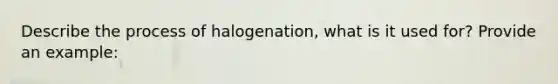 Describe the process of halogenation, what is it used for? Provide an example: