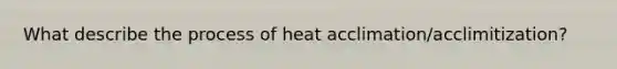 What describe the process of heat acclimation/acclimitization?