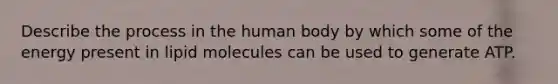 Describe the process in the human body by which some of the energy present in lipid molecules can be used to generate ATP.