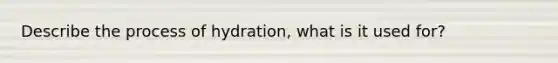 Describe the process of hydration, what is it used for?