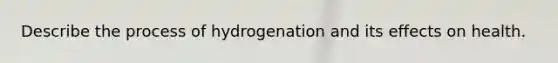 Describe the process of hydrogenation and its effects on health.