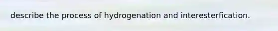 describe the process of hydrogenation and interesterfication.