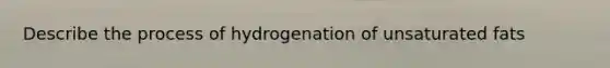 Describe the process of hydrogenation of unsaturated fats