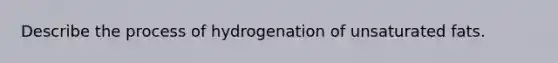 Describe the process of hydrogenation of unsaturated fats.