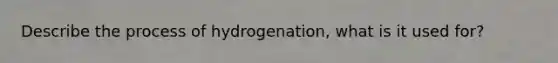 Describe the process of hydrogenation, what is it used for?