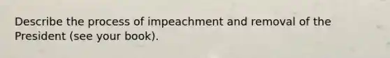 Describe the process of impeachment and removal of the President (see your book).