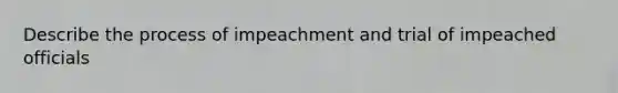 Describe the process of impeachment and trial of impeached officials