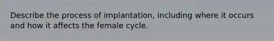 Describe the process of implantation, including where it occurs and how it affects the female cycle.