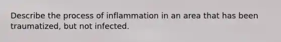 Describe the process of inflammation in an area that has been traumatized, but not infected.