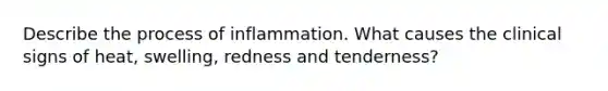 Describe the process of inflammation. What causes the clinical signs of heat, swelling, redness and tenderness?