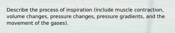 Describe the process of inspiration (include <a href='https://www.questionai.com/knowledge/k0LBwLeEer-muscle-contraction' class='anchor-knowledge'>muscle contraction</a>, volume changes, pressure changes, pressure gradients, and the movement of the gases).