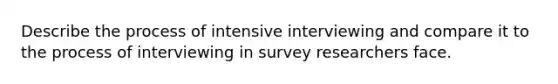 Describe the process of intensive interviewing and compare it to the process of interviewing in survey researchers face.