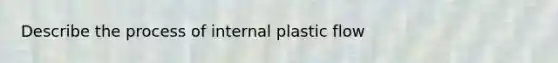 Describe the process of internal plastic flow