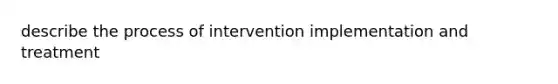 describe the process of intervention implementation and treatment