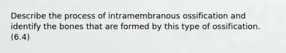 Describe the process of intramembranous ossification and identify the bones that are formed by this type of ossification. (6.4)