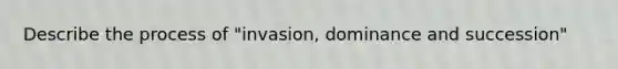 Describe the process of "invasion, dominance and succession"